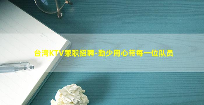 台湾KTV兼职招聘-勤少用心带每一位队员